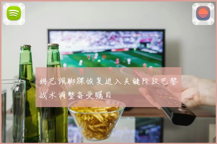姆巴佩脚踝恢复进入关键阶段巴黎战术调整备受瞩目