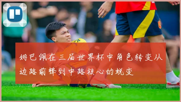 姆巴佩在三届世界杯中角色转变从边路前锋到中路核心的蜕变