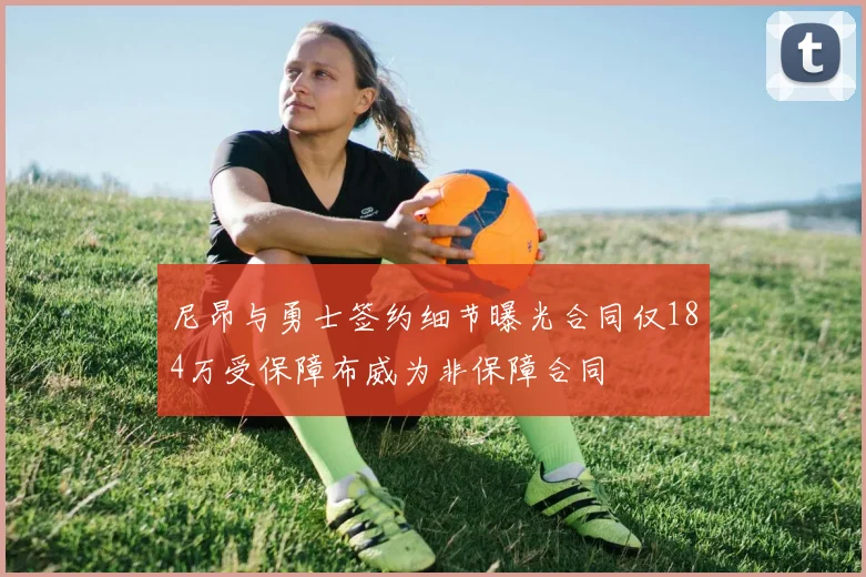 尼昂与勇士签约细节曝光合同仅184万受保障布威为非保障合同