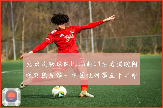 无欧足联球队FIFA前64排名揭晓阿根廷稳居第一中国位列第五十二印度未能入围