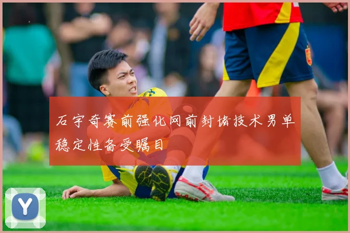 石宇奇赛前强化网前封堵技术男单稳定性备受瞩目