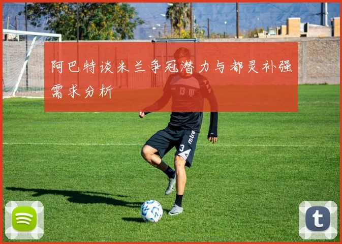 阿巴特谈米兰争冠潜力与都灵补强需求分析
