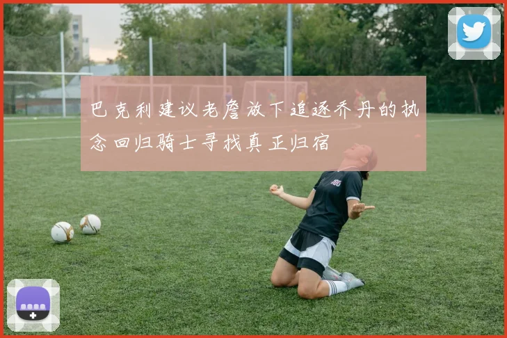 巴克利建议老詹放下追逐乔丹的执念回归骑士寻找真正归宿