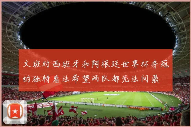 文班对西班牙和阿根廷世界杯夺冠的独特看法希望两队都无法问鼎