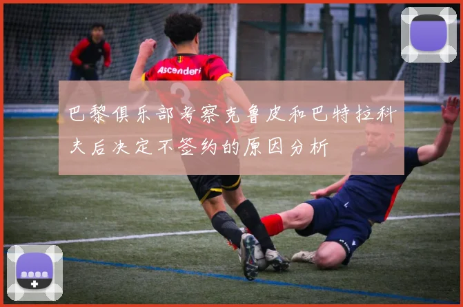 巴黎俱乐部考察克鲁皮和巴特拉科夫后决定不签约的原因分析